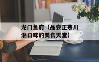 龙门鱼府（品尝正宗川湘口味的美食天堂）