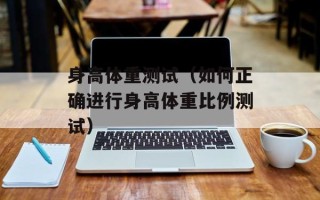 身高体重测试（如何正确进行身高体重比例测试）