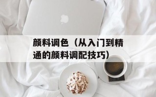 颜料调色（从入门到精通的颜料调配技巧）