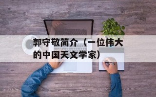 郭守敬简介（一位伟大的中国天文学家）