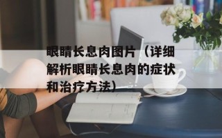眼睛长息肉图片（详细解析眼睛长息肉的症状和治疗方法）