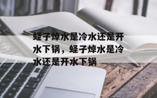 蛏子焯水是冷水还是开水下锅，蛏子焯水是冷水还是开水下锅