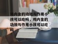 鸡内金的功效与作用小孩可以吃吗，鸡内金的功效与作用小孩可以吃吗