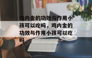 鸡内金的功效与作用小孩可以吃吗，鸡内金的功效与作用小孩可以吃吗