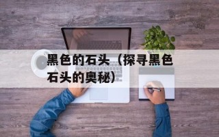 黑色的石头（探寻黑色石头的奥秘）