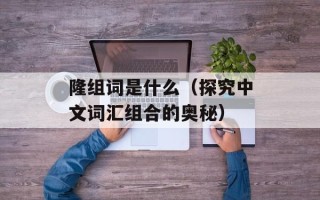 隆组词是什么（探究中文词汇组合的奥秘）