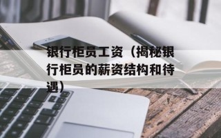 银行柜员工资（揭秘银行柜员的薪资结构和待遇）