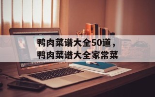 鸭肉菜谱大全50道，鸭肉菜谱大全家常菜
