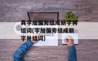 真字加偏旁组成新字再组词(字加偏旁组成新字并组词)