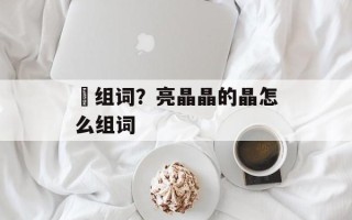 瞐组词？亮晶晶的晶怎么组词