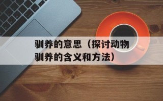 驯养的意思（探讨动物驯养的含义和方法）