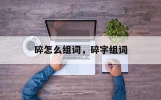 碎怎么组词，碎字组词