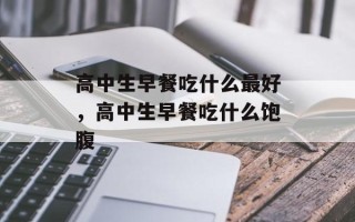 高中生早餐吃什么最好，高中生早餐吃什么饱腹