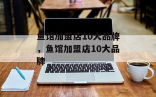 鱼馆加盟店10大品牌，鱼馆加盟店10大品牌