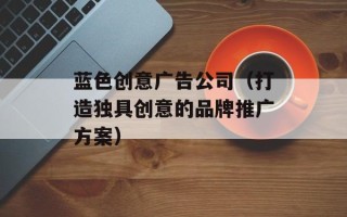 蓝色创意广告公司（打造独具创意的品牌推广方案）