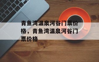 青鱼湾温泉河谷门票价格，青鱼湾温泉河谷门票价格