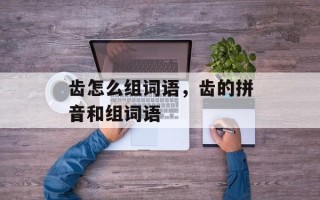 齿怎么组词语，齿的拼音和组词语
