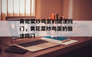 黄花菜炒鸡蛋的做法窍门，黄花菜炒鸡蛋的做法窍门