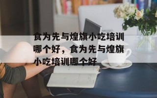 食为先与煌旗小吃培训哪个好，食为先与煌旗小吃培训哪个好