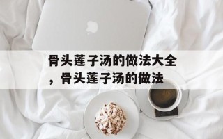 骨头莲子汤的做法大全，骨头莲子汤的做法