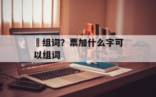 熛组词？票加什么字可以组词