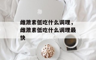 雌激素低吃什么调理，雌激素低吃什么调理最快