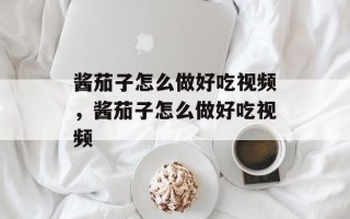 酱茄子怎么做好吃视频，酱茄子怎么做好吃视频