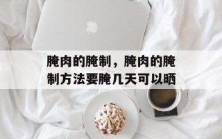 腌肉的腌制，腌肉的腌制方法要腌几天可以晒