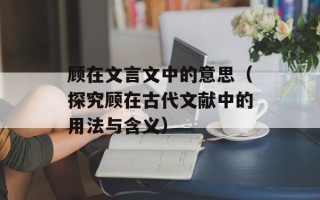 顾在文言文中的意思（探究顾在古代文献中的用法与含义）