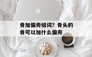 骨加偏旁组词？骨头的骨可以加什么偏旁