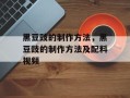 黑豆豉的制作方法，黑豆豉的制作方法及配料视频