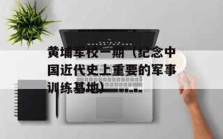 黄埔军校一期（纪念中国近代史上重要的军事训练基地）