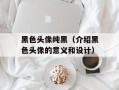黑色头像纯黑（介绍黑色头像的意义和设计）
