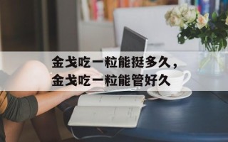 金戈吃一粒能挺多久，金戈吃一粒能管好久