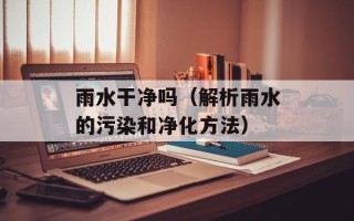雨水干净吗（解析雨水的污染和净化方法）