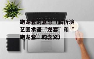 跑龙套的意思（解析演艺圈术语“龙套”和“跑龙套”的含义）