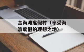 金海滩度假村（享受海滨度假的理想之地）