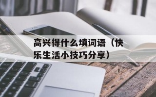 高兴得什么填词语（快乐生活小技巧分享）