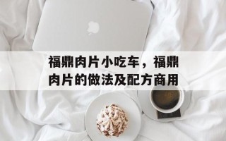 福鼎肉片小吃车，福鼎肉片的做法及配方商用