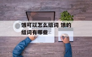 饿可以怎么组词 饿的组词有哪些
