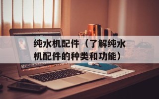 纯水机配件（了解纯水机配件的种类和功能）
