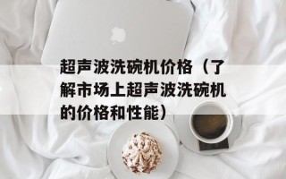 超声波洗碗机价格（了解市场上超声波洗碗机的价格和性能）