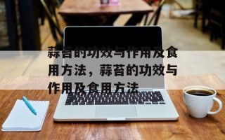 蒜苔的功效与作用及食用方法，蒜苔的功效与作用及食用方法