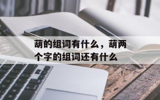 葫的组词有什么，葫两个字的组词还有什么