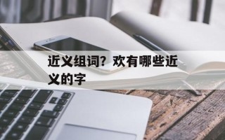 近义组词？欢有哪些近义的字