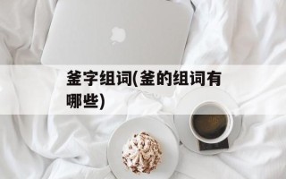 釜字组词(釜的组词有哪些)