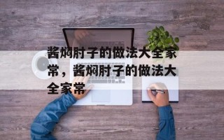 酱焖肘子的做法大全家常，酱焖肘子的做法大全家常
