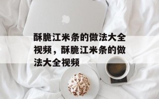 酥脆江米条的做法大全视频，酥脆江米条的做法大全视频