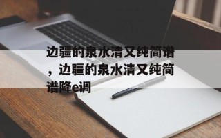 边疆的泉水清又纯简谱，边疆的泉水清又纯简谱降e调