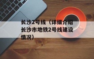 长沙2号线（详细介绍长沙市地铁2号线建设情况）